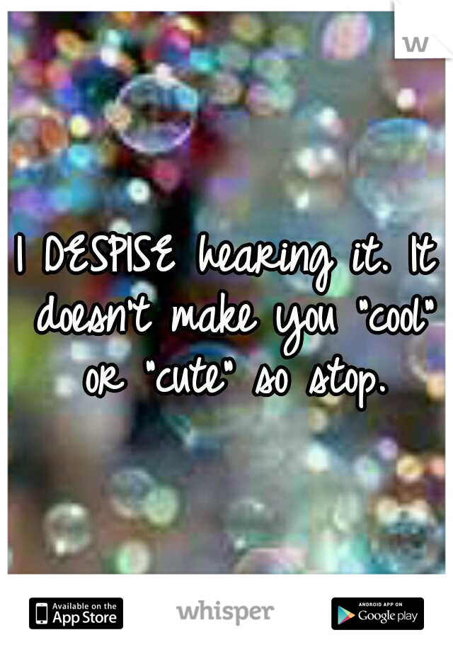 I DESPISE hearing it. It doesn't make you "cool" or "cute" so stop.