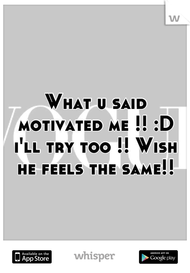 What u said motivated me !! :D i'll try too !! Wish he feels the same!!