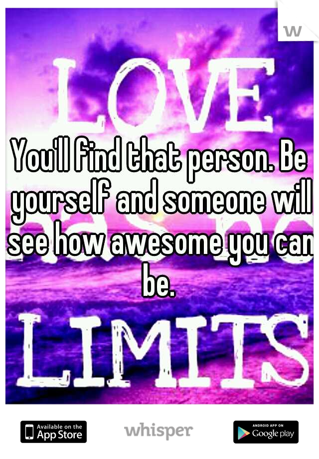 You'll find that person. Be yourself and someone will see how awesome you can be. 