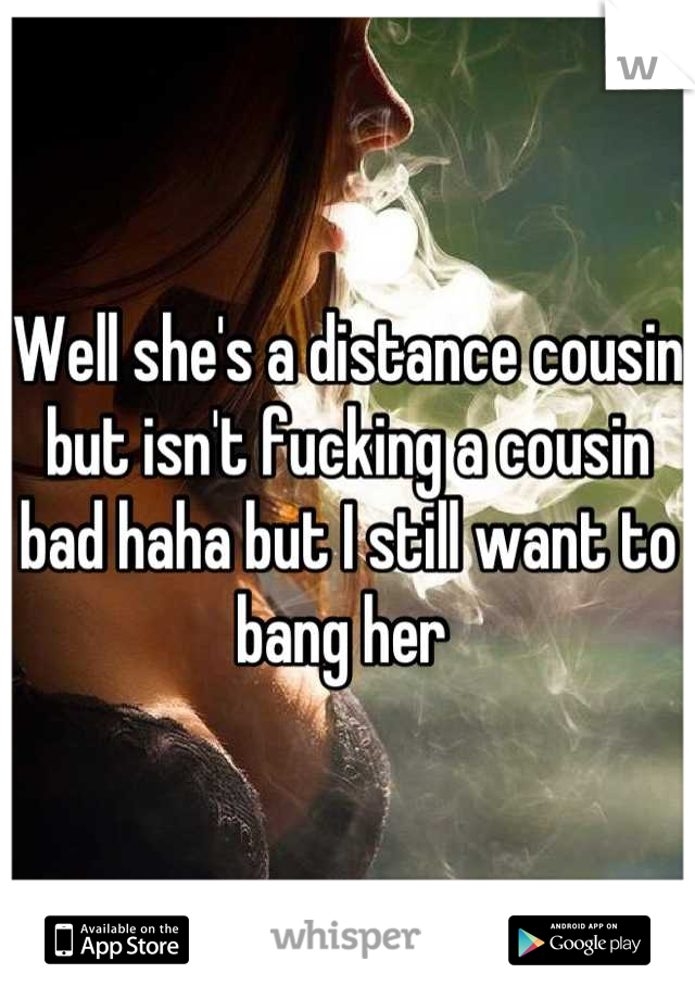 Well she's a distance cousin but isn't fucking a cousin bad haha but I still want to bang her 