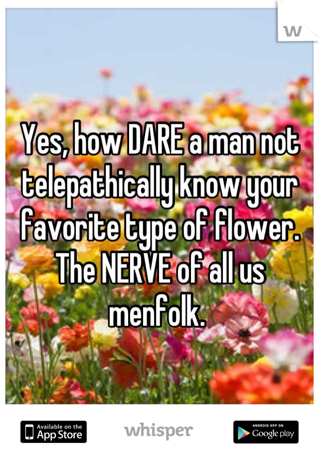 Yes, how DARE a man not telepathically know your favorite type of flower. The NERVE of all us menfolk. 