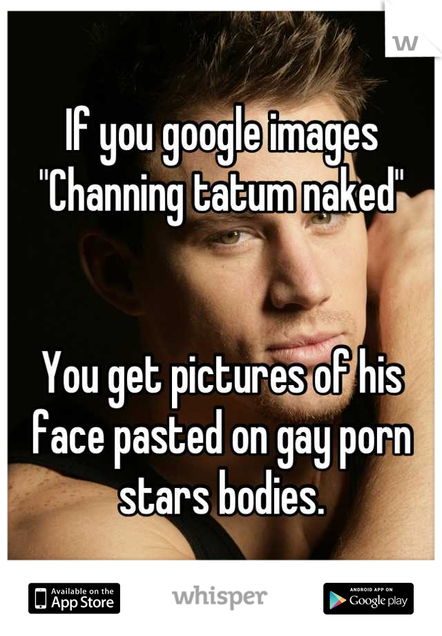 If you google images "Channing tatum naked"


You get pictures of his face pasted on gay porn stars bodies.