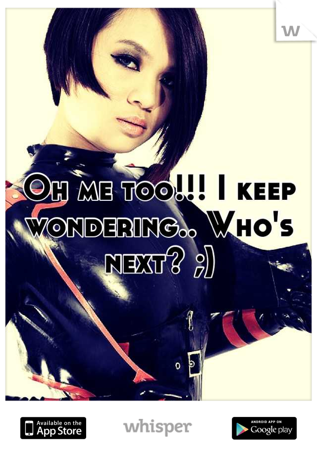 Oh me too!!! I keep wondering.. Who's next? ;)