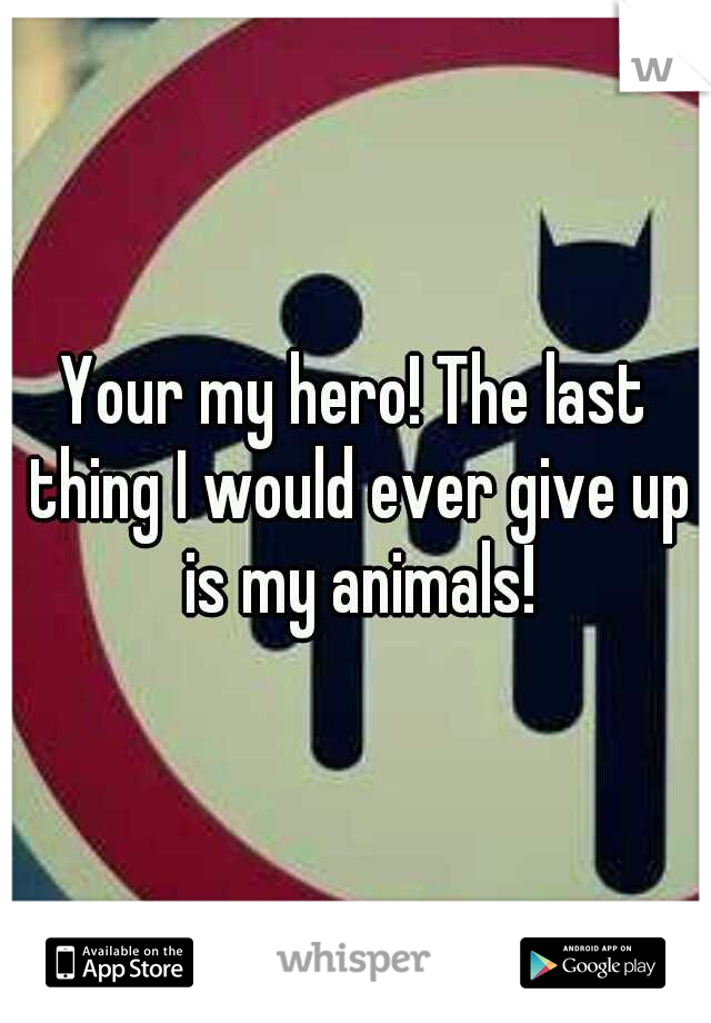 Your my hero! The last thing I would ever give up is my animals!