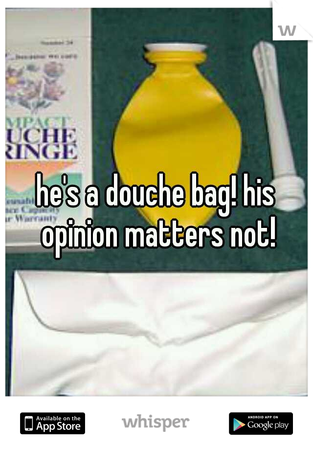 he's a douche bag! his opinion matters not!