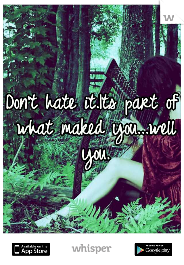Don't hate it.Its part of what maked you...well you.