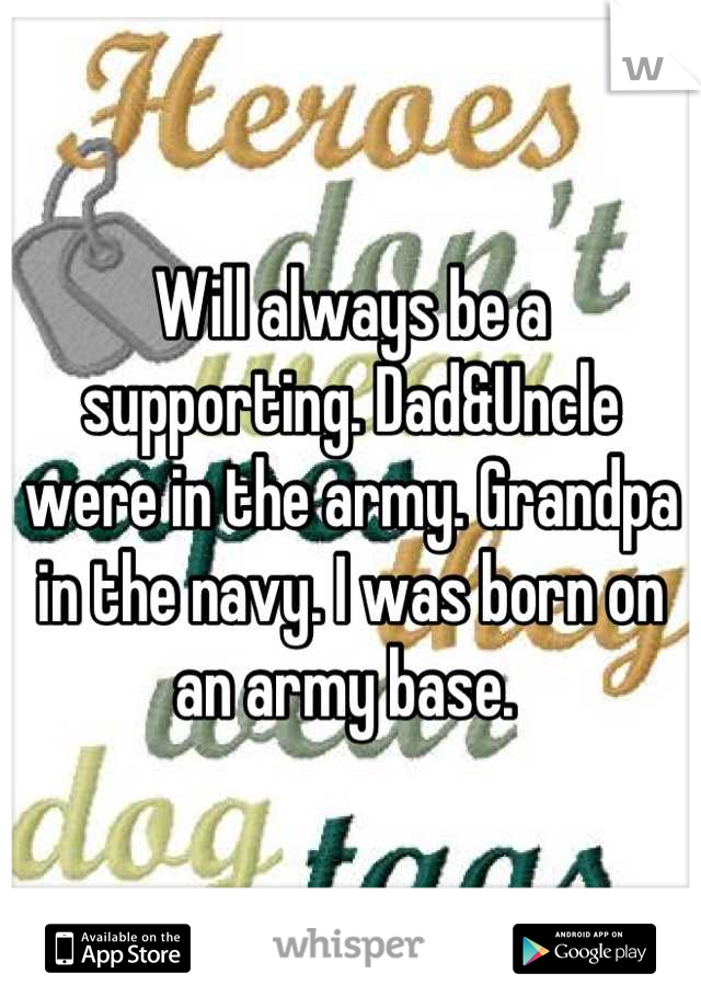Will always be a supporting. Dad&Uncle were in the army. Grandpa in the navy. I was born on an army base. 