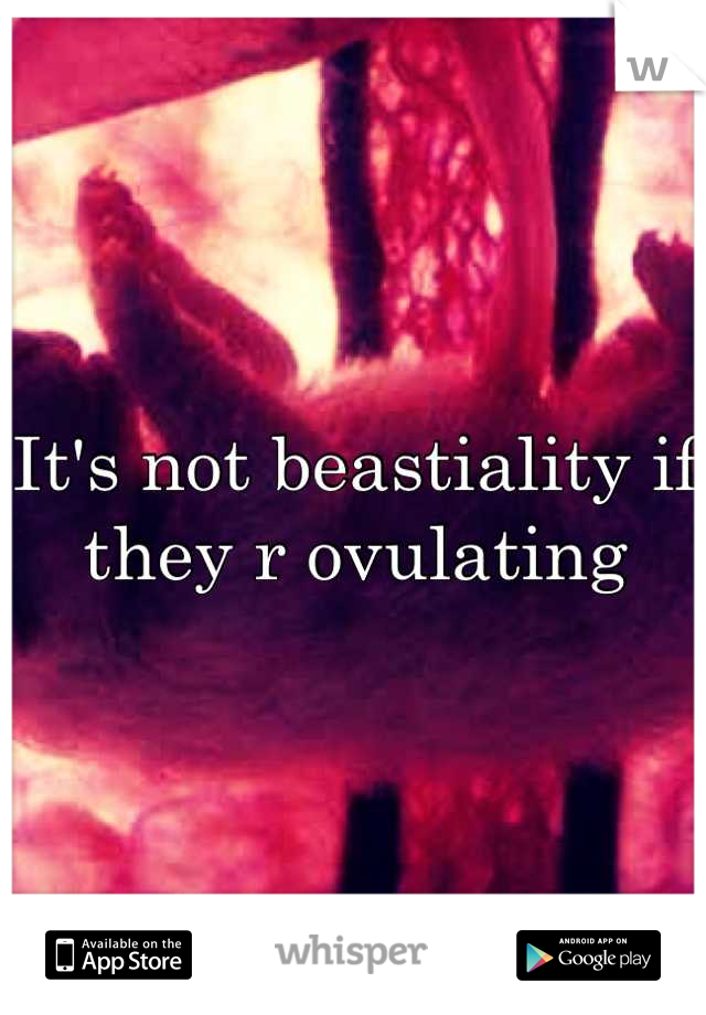 It's not beastiality if they r ovulating