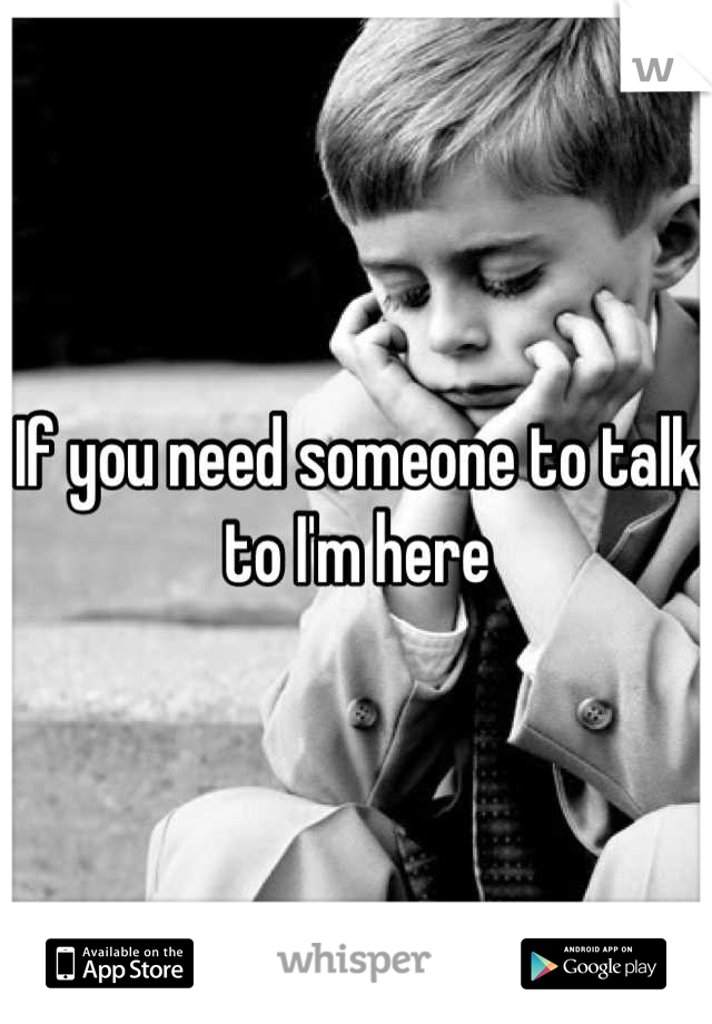 If you need someone to talk to I'm here
