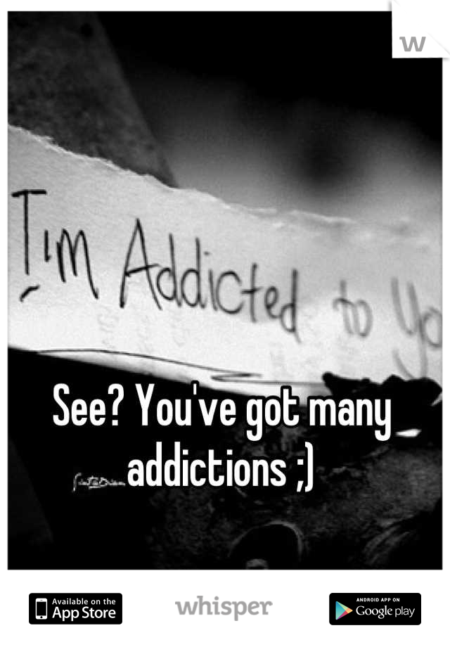 See? You've got many addictions ;)