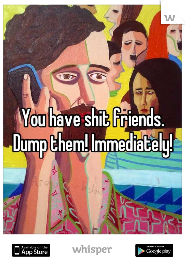 You have shit friends. Dump them! Immediately!