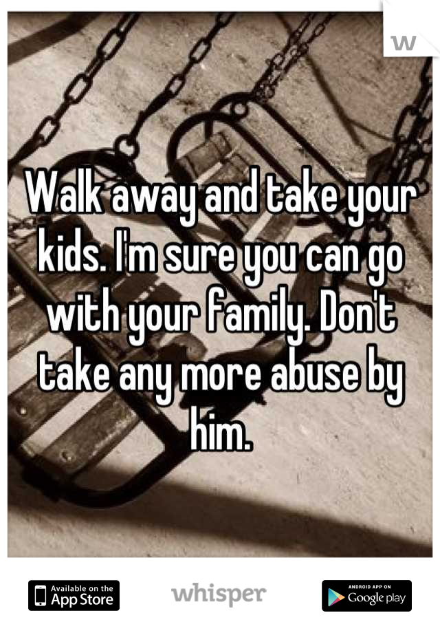 Walk away and take your kids. I'm sure you can go with your family. Don't take any more abuse by him.