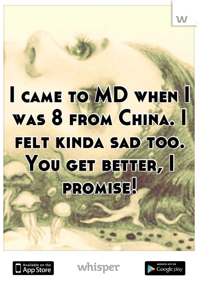 I came to MD when I was 8 from China. I felt kinda sad too. You get better, I promise!