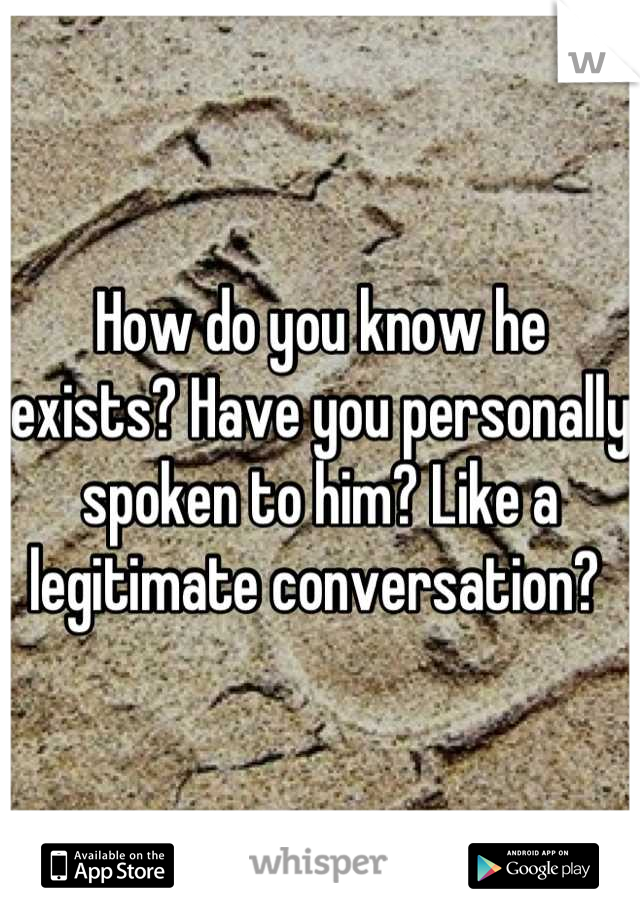 How do you know he exists? Have you personally spoken to him? Like a legitimate conversation? 