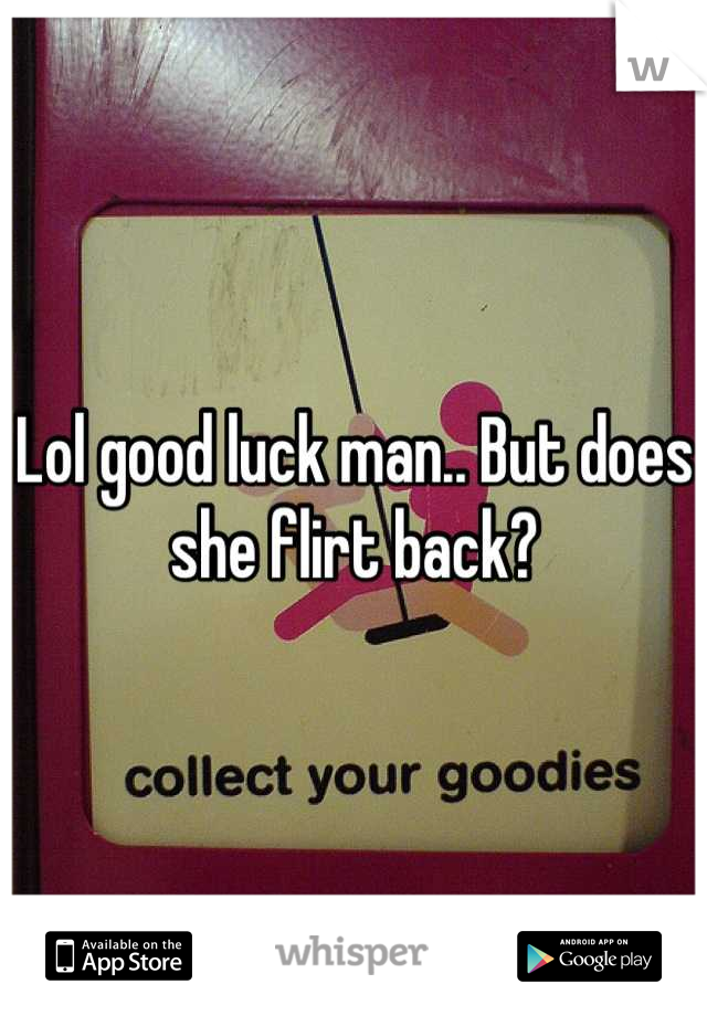 Lol good luck man.. But does she flirt back?