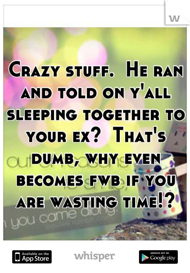 Crazy stuff.  He ran and told on y'all sleeping together to your ex?  That's dumb, why even becomes fwb if you are wasting time!?