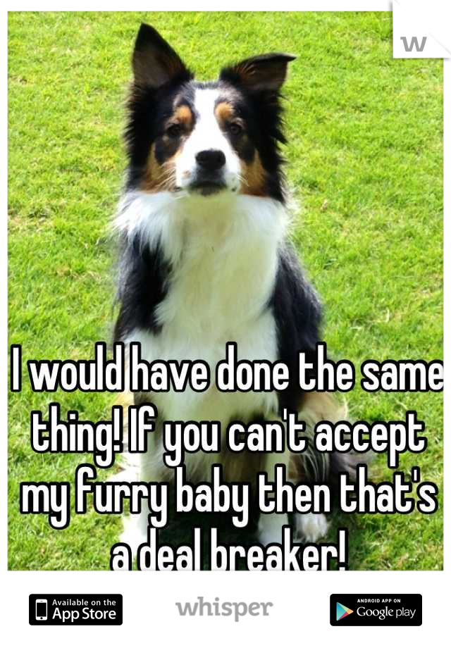 I would have done the same thing! If you can't accept my furry baby then that's a deal breaker!