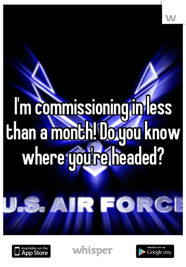 I'm commissioning in less than a month! Do you know where you're headed?