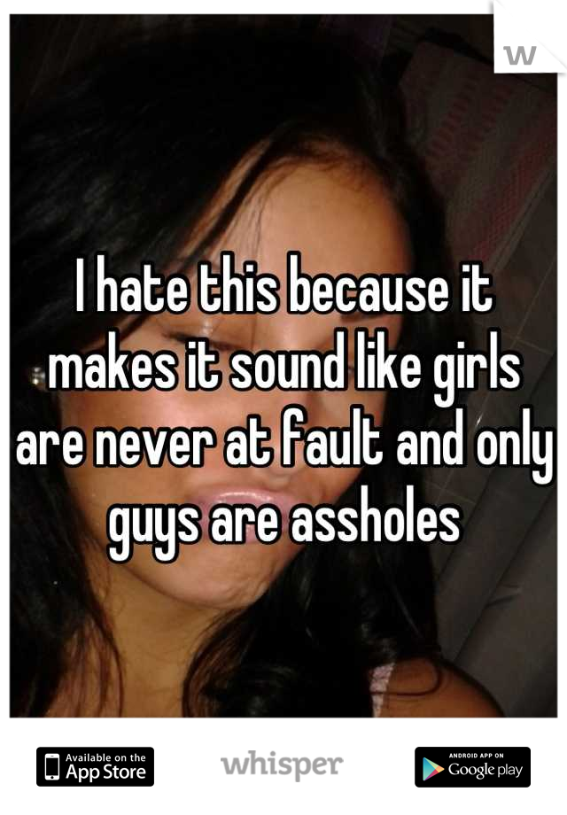 I hate this because it makes it sound like girls are never at fault and only guys are assholes