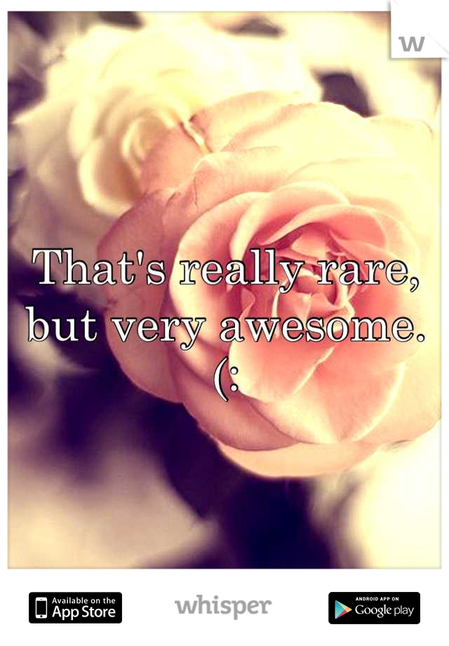 That's really rare, but very awesome. (: