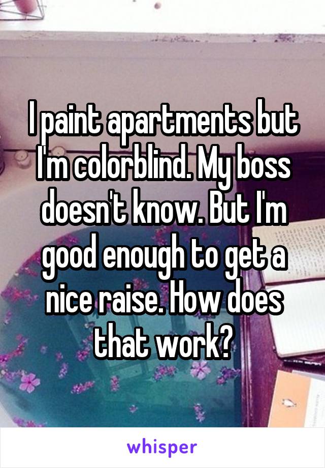 I paint apartments but I'm colorblind. My boss doesn't know. But I'm good enough to get a nice raise. How does that work?