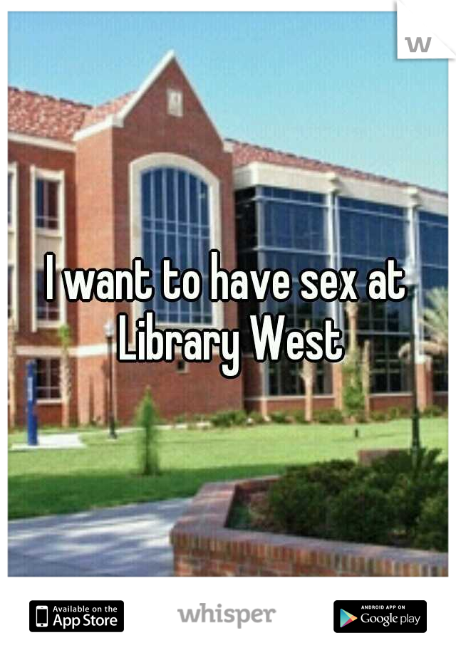 I want to have sex at Library West