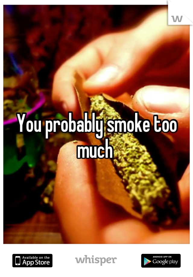 You probably smoke too much 