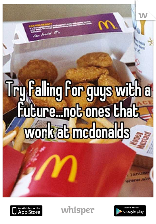 Try falling for guys with a future...not ones that work at mcdonalds 