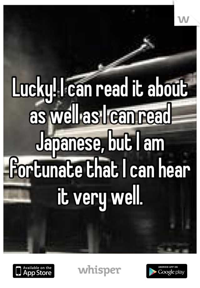 Lucky! I can read it about as well as I can read Japanese, but I am fortunate that I can hear it very well.