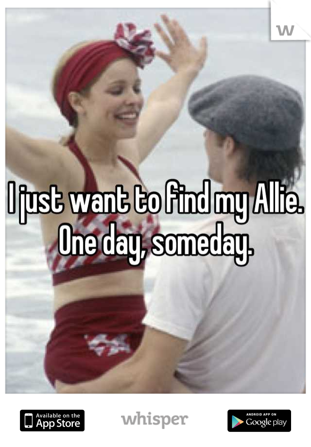 I just want to find my Allie. One day, someday.