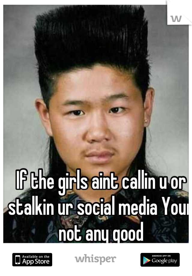 If the girls aint callin u or stalkin ur social media Your not any good