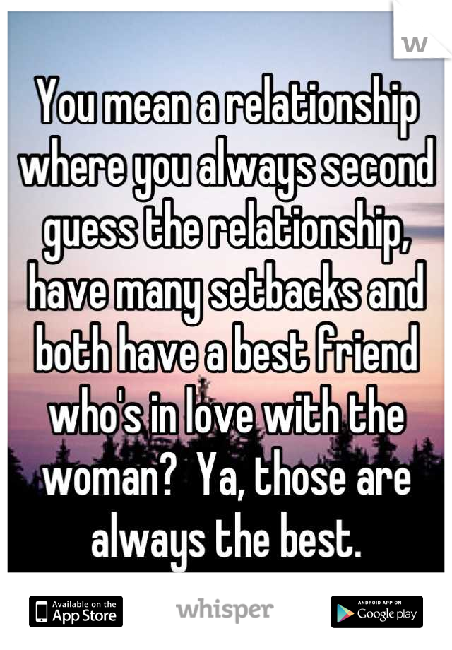 You mean a relationship where you always second guess the relationship, have many setbacks and both have a best friend who's in love with the woman?  Ya, those are always the best.