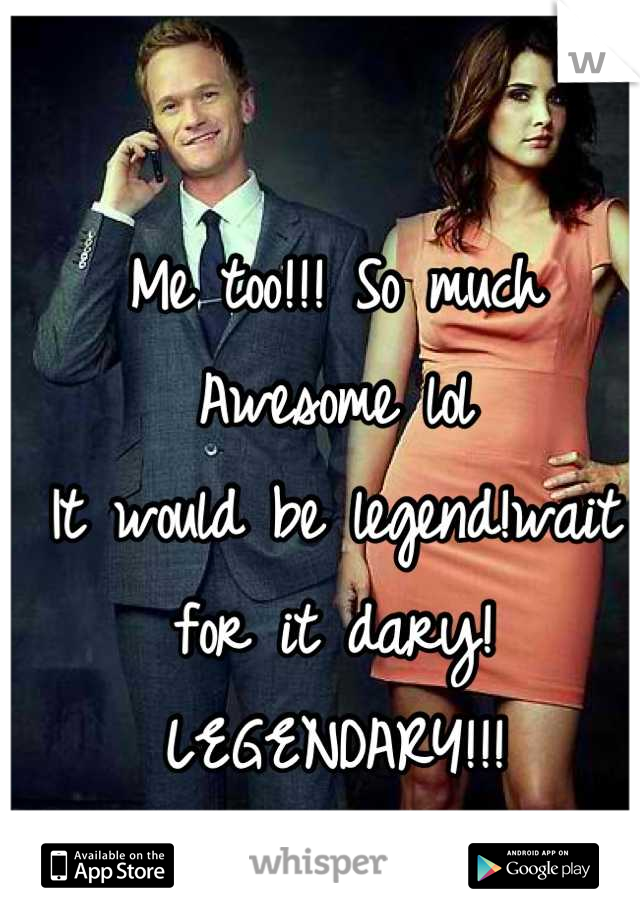 Me too!!! So much Awesome lol
It would be legend!wait for it dary!
LEGENDARY!!!
:)