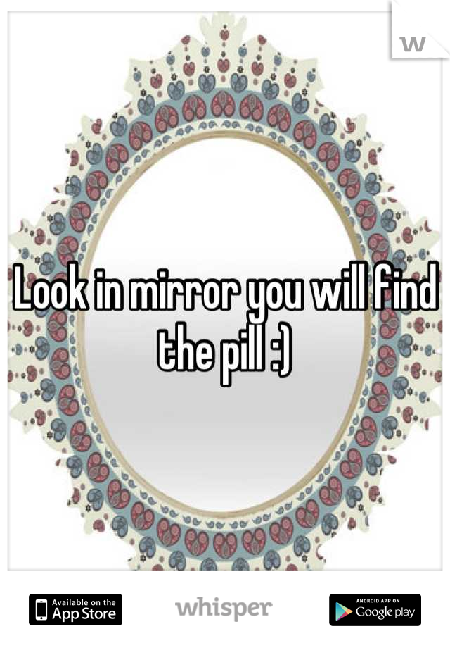 Look in mirror you will find the pill :)