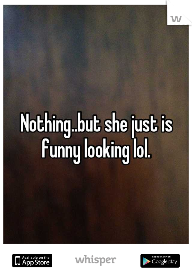 Nothing..but she just is funny looking lol.