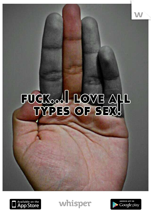 fuck...I love all types of sex!