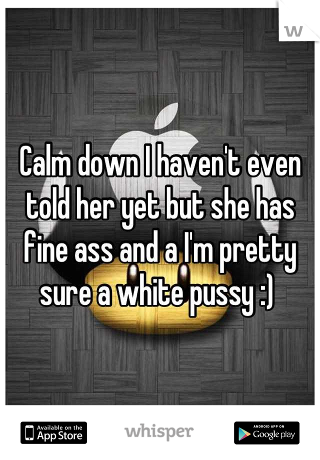 Calm down I haven't even told her yet but she has fine ass and a I'm pretty sure a white pussy :) 