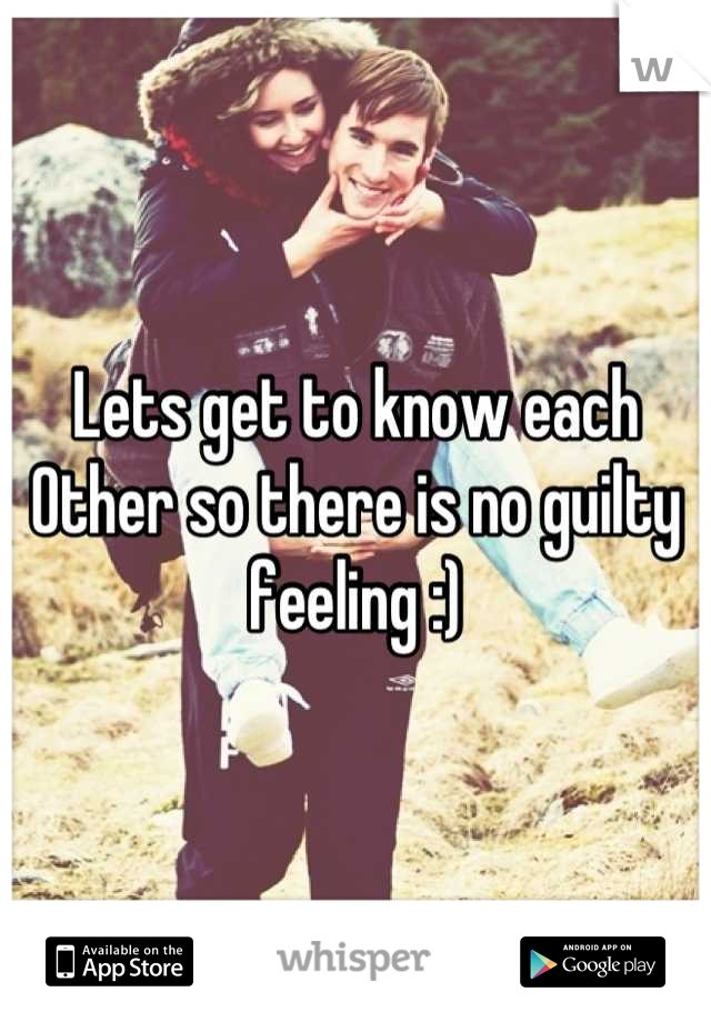 Lets get to know each Other so there is no guilty feeling :)