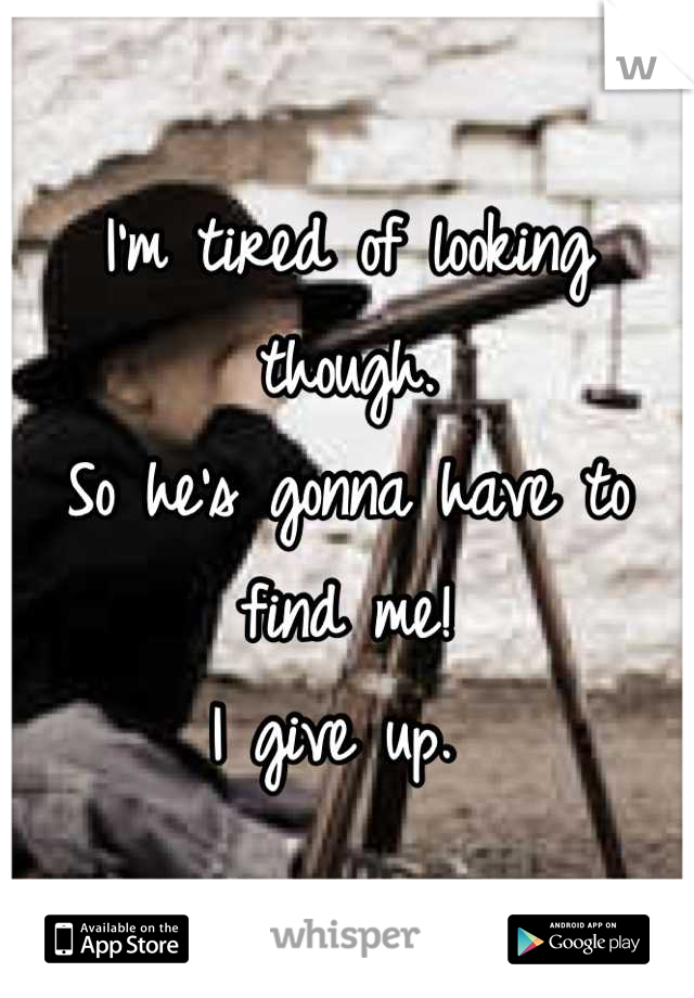 I'm tired of looking though. 
So he's gonna have to find me! 
I give up. 