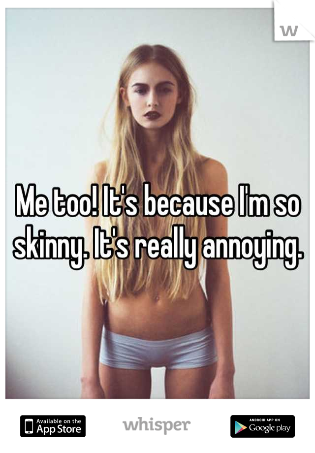 Me too! It's because I'm so skinny. It's really annoying.