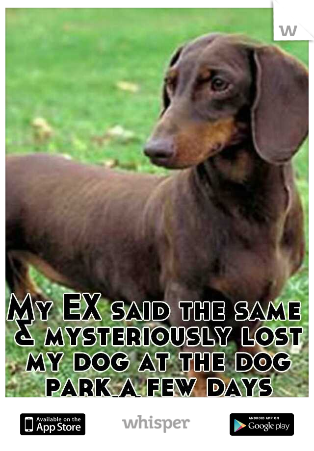 My EX said the same & mysteriously lost my dog at the dog park a few days later. We broke up.