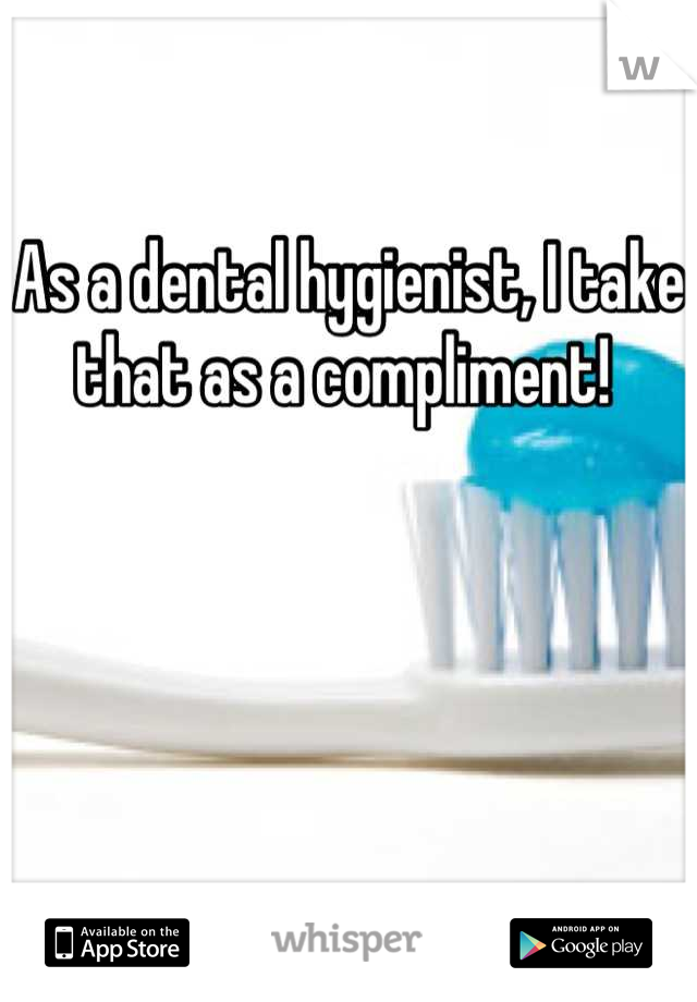 As a dental hygienist, I take that as a compliment! 