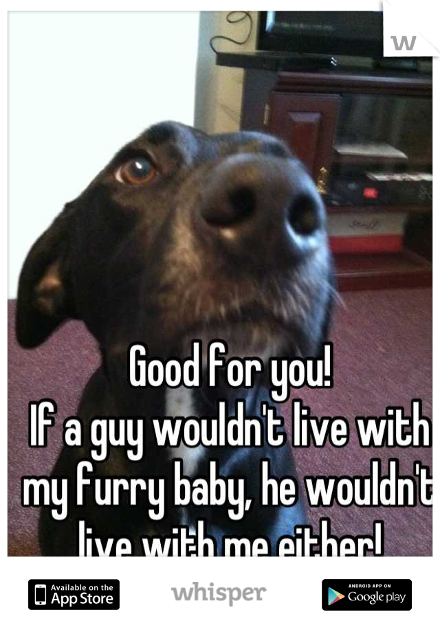 Good for you!
If a guy wouldn't live with my furry baby, he wouldn't live with me either!