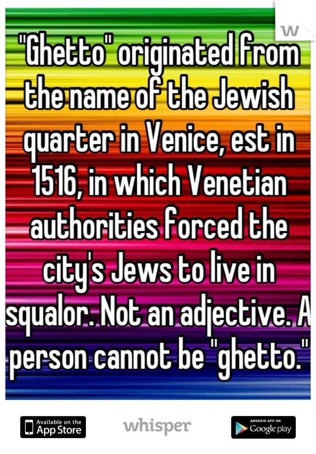 "Ghetto" originated from the name of the Jewish quarter in Venice, est in 1516, in which Venetian authorities forced the city's Jews to live in squalor. Not an adjective. A person cannot be "ghetto."