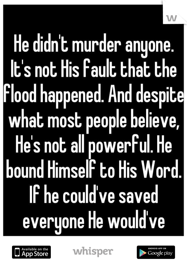 He didn't murder anyone. It's not His fault that the flood happened. And despite what most people believe, He's not all powerful. He bound Himself to His Word. If he could've saved everyone He would've