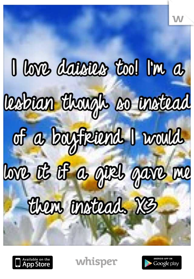 I love daisies too! I'm a lesbian though so instead of a boyfriend I would love it if a girl gave me them instead. X3 