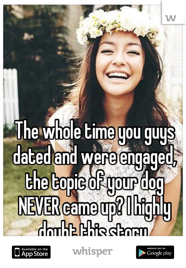 The whole time you guys dated and were engaged, the topic of your dog NEVER came up? I highly doubt this story 