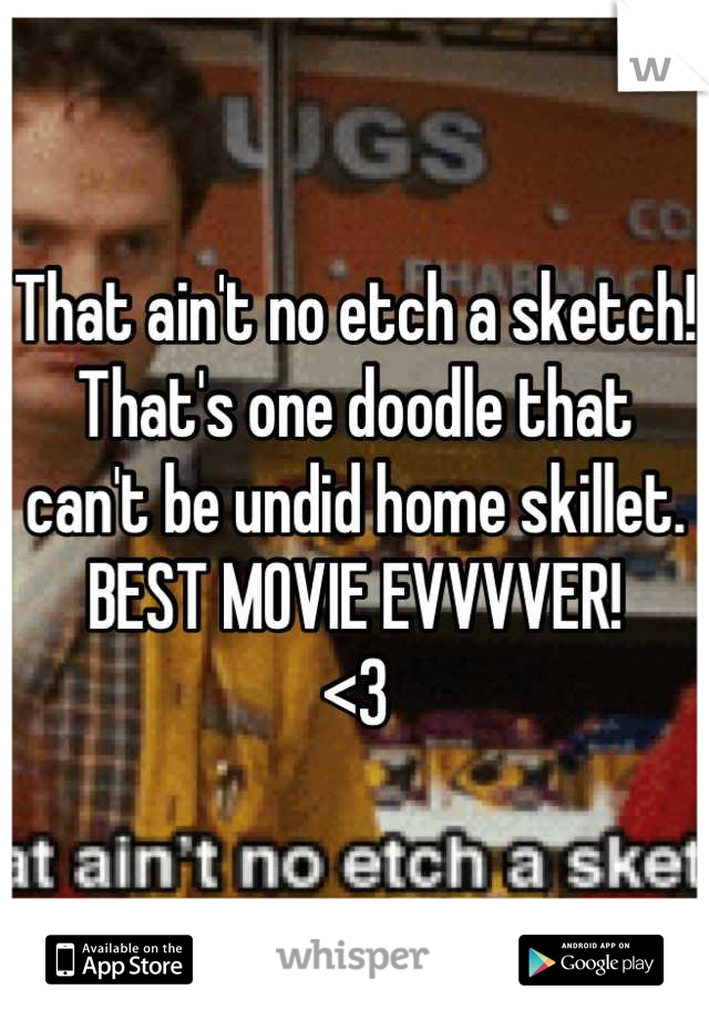 That ain't no etch a sketch!
That's one doodle that can't be undid home skillet.
BEST MOVIE EVVVVER!
<3