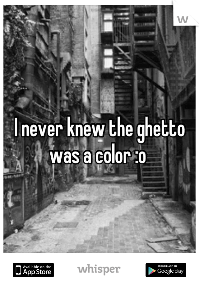I never knew the ghetto was a color :o 