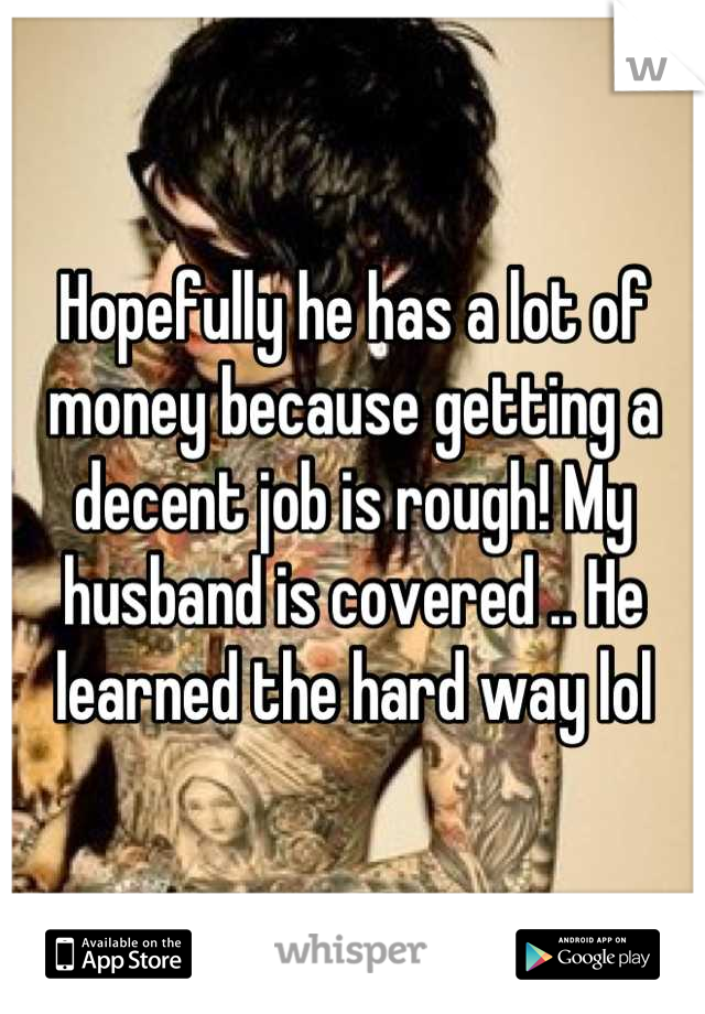 Hopefully he has a lot of money because getting a decent job is rough! My husband is covered .. He learned the hard way lol